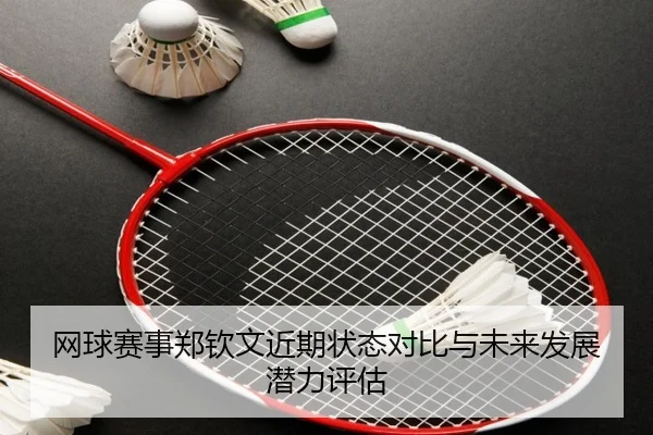 网球赛事郑钦文近期状态对比与未来发展潜力评估