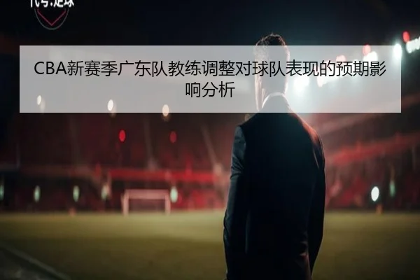 CBA新赛季广东队教练调整对球队表现的预期影响分析